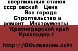 сверлильный станок. ссср-овский › Цена ­ 8 000 - Все города Строительство и ремонт » Инструменты   . Краснодарский край,Краснодар г.